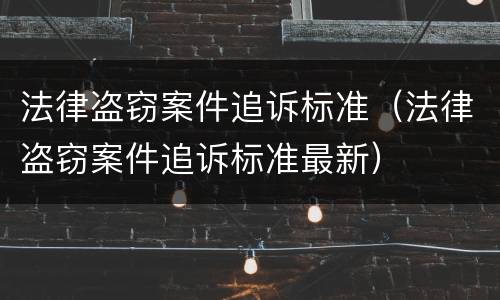 法律盗窃案件追诉标准（法律盗窃案件追诉标准最新）