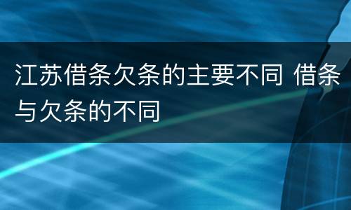 江苏借条欠条的主要不同 借条与欠条的不同