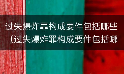 过失爆炸罪构成要件包括哪些（过失爆炸罪构成要件包括哪些内容）