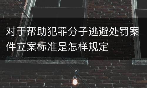 对于帮助犯罪分子逃避处罚案件立案标准是怎样规定