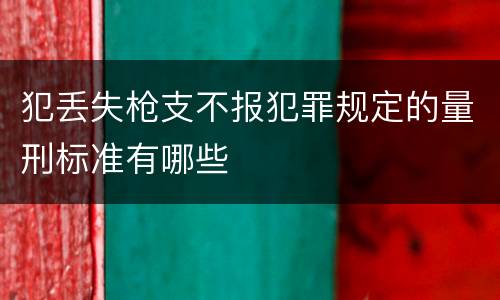 犯丢失枪支不报犯罪规定的量刑标准有哪些