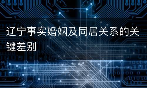 辽宁事实婚姻及同居关系的关键差别