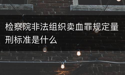 检察院非法组织卖血罪规定量刑标准是什么