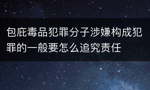 包庇毒品犯罪分子涉嫌构成犯罪的一般要怎么追究责任