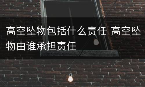 高空坠物包括什么责任 高空坠物由谁承担责任