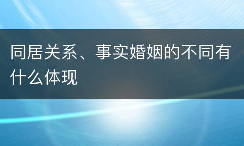 同居关系、事实婚姻的不同有什么体现