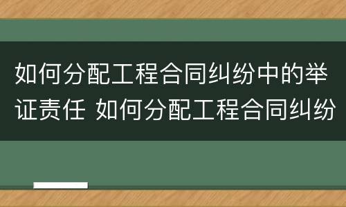 如何分配工程合同纠纷中的举证责任 如何分配工程合同纠纷中的举证责任人