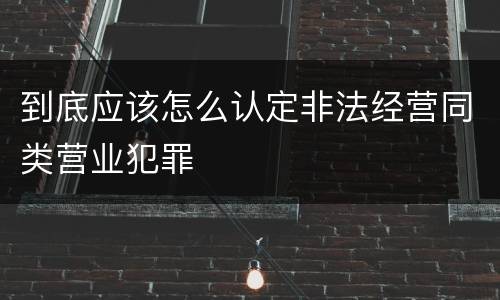 到底应该怎么认定非法经营同类营业犯罪