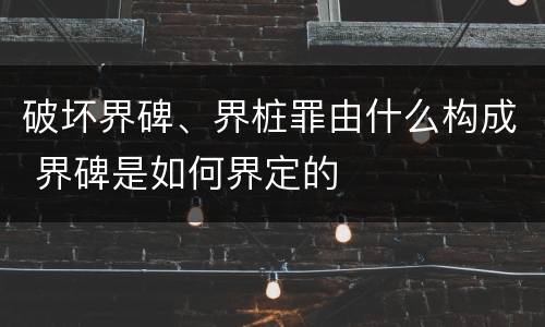 破坏界碑、界桩罪由什么构成 界碑是如何界定的