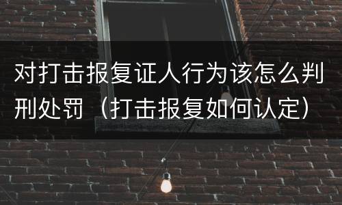 对打击报复证人行为该怎么判刑处罚（打击报复如何认定）