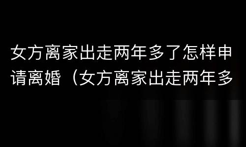 女方离家出走两年多了怎样申请离婚（女方离家出走两年多了怎样申请离婚手续）