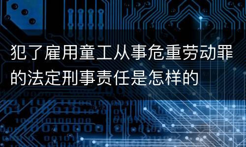 犯了雇用童工从事危重劳动罪的法定刑事责任是怎样的
