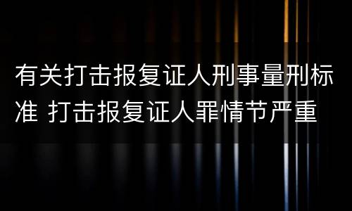 有关打击报复证人刑事量刑标准 打击报复证人罪情节严重