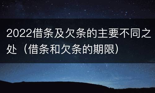 2022借条及欠条的主要不同之处（借条和欠条的期限）
