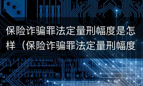 保险诈骗罪法定量刑幅度是怎样（保险诈骗罪法定量刑幅度是怎样的）