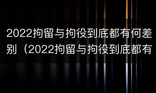 2022拘留与拘役到底都有何差别（2022拘留与拘役到底都有何差别呢）
