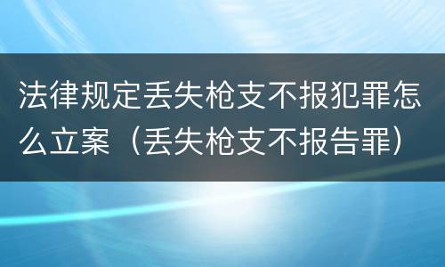 法律规定丢失枪支不报犯罪怎么立案（丢失枪支不报告罪）