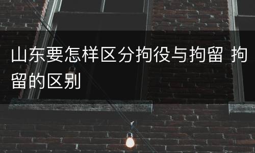 山东要怎样区分拘役与拘留 拘留的区别
