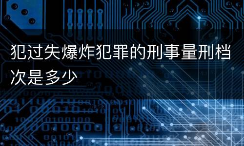 犯过失爆炸犯罪的刑事量刑档次是多少
