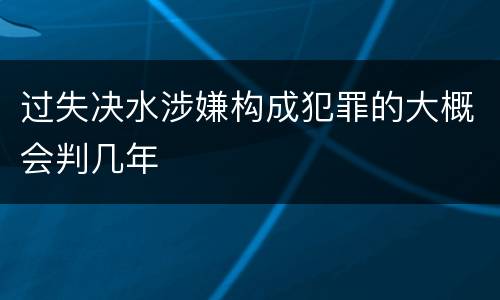 过失决水涉嫌构成犯罪的大概会判几年