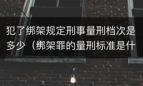 犯了绑架规定刑事量刑档次是多少（绑架罪的量刑标准是什么?）