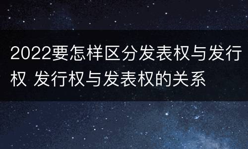 2022要怎样区分发表权与发行权 发行权与发表权的关系