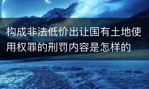 构成非法低价出让国有土地使用权罪的刑罚内容是怎样的