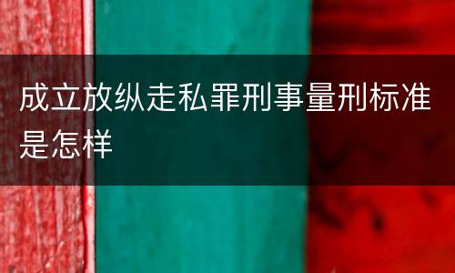 成立放纵走私罪刑事量刑标准是怎样
