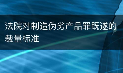 法院对制造伪劣产品罪既遂的裁量标准