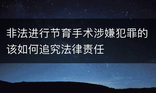 非法进行节育手术涉嫌犯罪的该如何追究法律责任