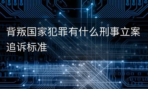 背叛国家犯罪有什么刑事立案追诉标准