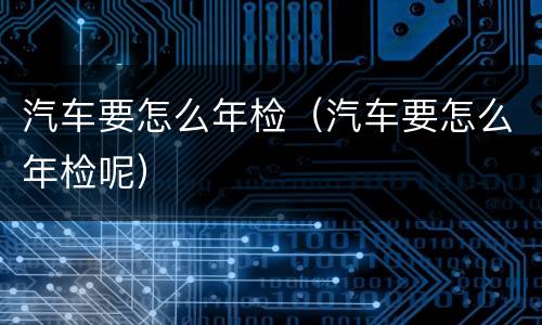 汽车要怎么年检（汽车要怎么年检呢）