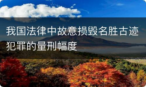 我国法律中故意损毁名胜古迹犯罪的量刑幅度