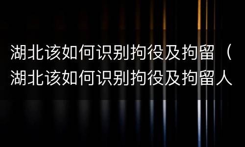 湖北该如何识别拘役及拘留（湖北该如何识别拘役及拘留人）