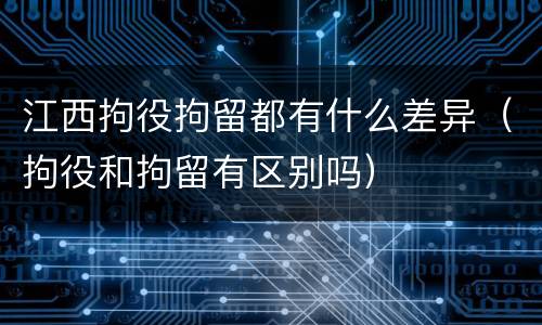 江西拘役拘留都有什么差异（拘役和拘留有区别吗）