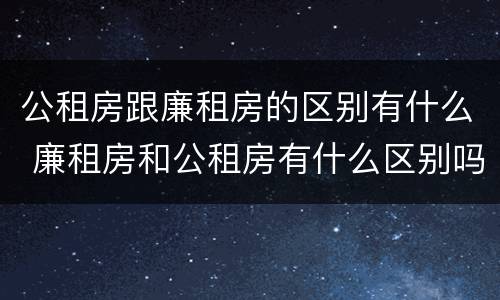 公租房跟廉租房的区别有什么 廉租房和公租房有什么区别吗