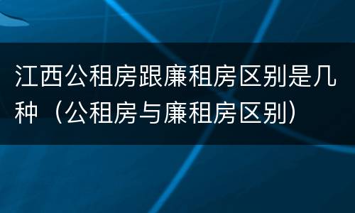 江西公租房跟廉租房区别是几种（公租房与廉租房区别）