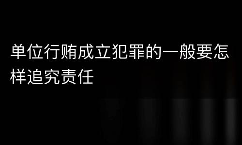 单位行贿成立犯罪的一般要怎样追究责任