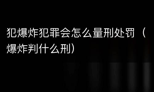犯爆炸犯罪会怎么量刑处罚（爆炸判什么刑）