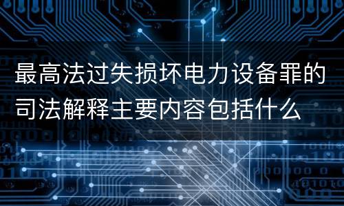 最高法过失损坏电力设备罪的司法解释主要内容包括什么