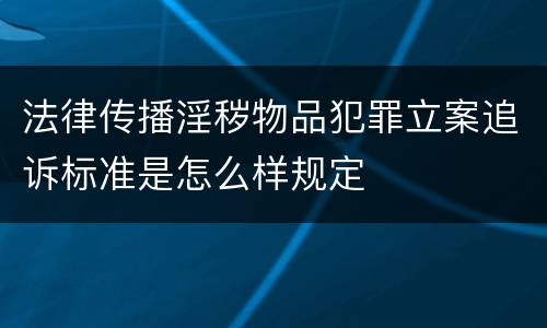 法律传播淫秽物品犯罪立案追诉标准是怎么样规定