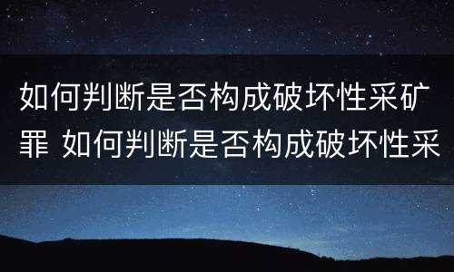 如何判断是否构成破坏性采矿罪 如何判断是否构成破坏性采矿罪