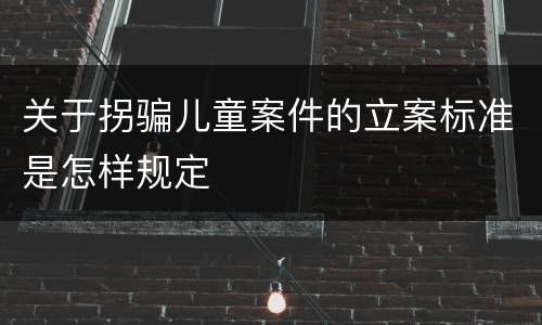 关于拐骗儿童案件的立案标准是怎样规定