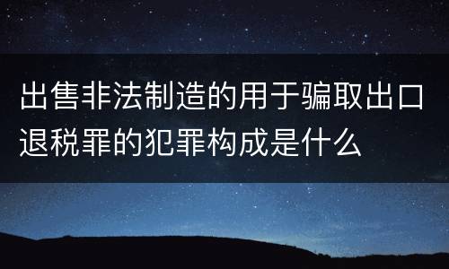出售非法制造的用于骗取出口退税罪的犯罪构成是什么