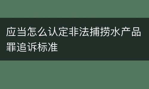应当怎么认定非法捕捞水产品罪追诉标准
