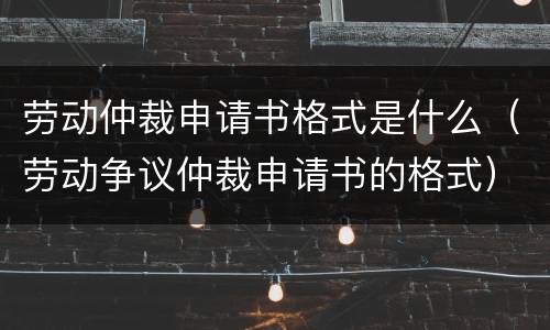 劳动仲裁申请书格式是什么（劳动争议仲裁申请书的格式）