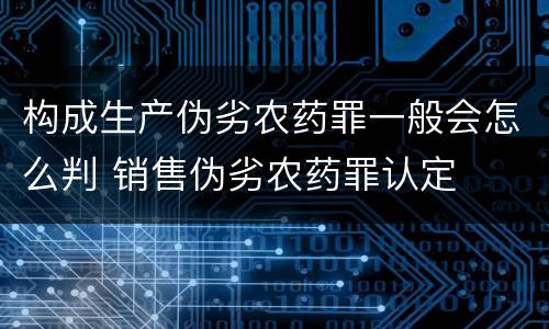 构成生产伪劣农药罪一般会怎么判 销售伪劣农药罪认定