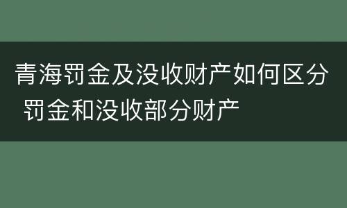 青海罚金及没收财产如何区分 罚金和没收部分财产