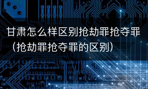 甘肃怎么样区别抢劫罪抢夺罪（抢劫罪抢夺罪的区别）