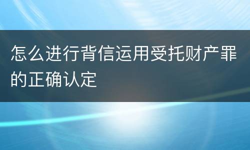 怎么进行背信运用受托财产罪的正确认定